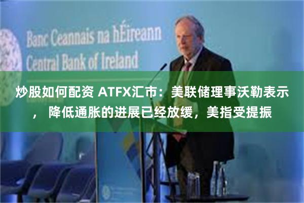 炒股如何配资 ATFX汇市：美联储理事沃勒表示， 降低通胀的进展已经放缓，美指受提振