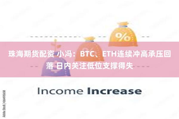 珠海期货配资 小冯：BTC、ETH连续冲高承压回落 日内关注低位支撑得失