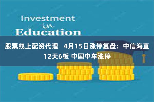 股票线上配资代理   4月15日涨停复盘：中信海直12天6板 中国中车涨停