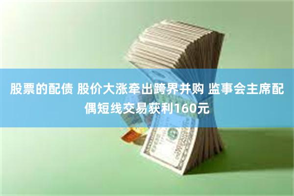 股票的配债 股价大涨牵出跨界并购 监事会主席配偶短线交易获利160元