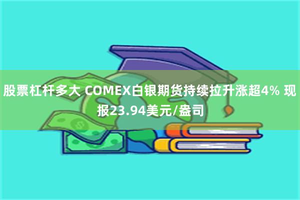 股票杠杆多大 COMEX白银期货持续拉升涨超4% 现报23.94美元/盎司