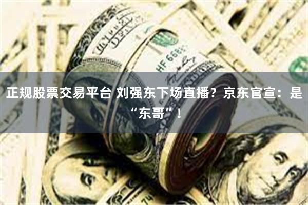 正规股票交易平台 刘强东下场直播？京东官宣：是“东哥”！