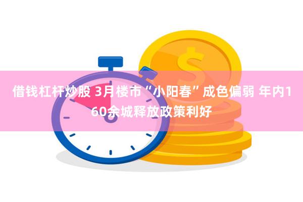 借钱杠杆炒股 3月楼市“小阳春”成色偏弱 年内160余城释放政策利好