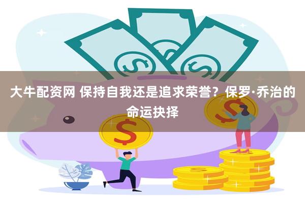 大牛配资网 保持自我还是追求荣誉？保罗·乔治的命运抉择