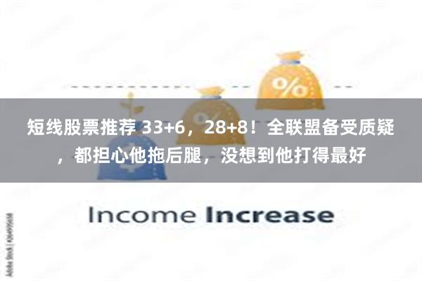 短线股票推荐 33+6，28+8！全联盟备受质疑，都担心他拖后腿，没想到他打得最好