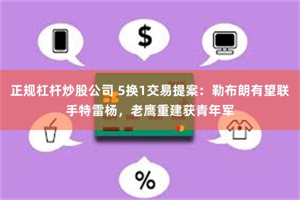 正规杠杆炒股公司 5换1交易提案：勒布朗有望联手特雷杨，老鹰重建获青年军