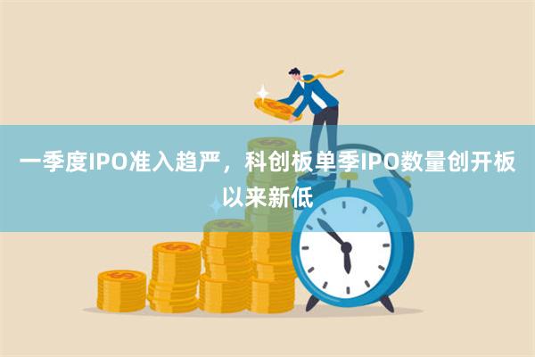 一季度IPO准入趋严，科创板单季IPO数量创开板以来新低