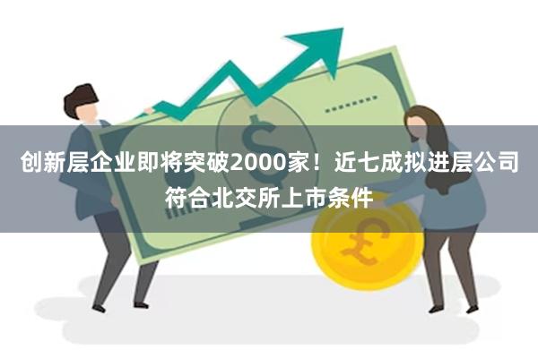 创新层企业即将突破2000家！近七成拟进层公司符合北交所上市条件