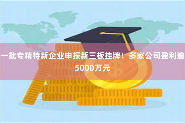 一批专精特新企业申报新三板挂牌！多家公司盈利逾5000万元