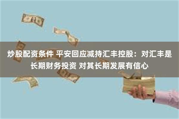 炒股配资条件 平安回应减持汇丰控股：对汇丰是长期财务投资 对其长期发展有信心