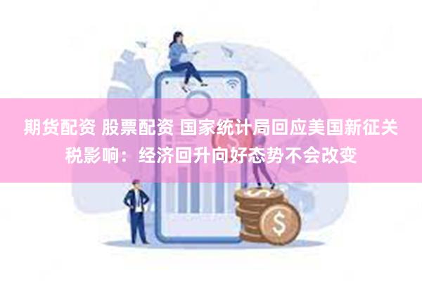 期货配资 股票配资 国家统计局回应美国新征关税影响：经济回升向好态势不会改变