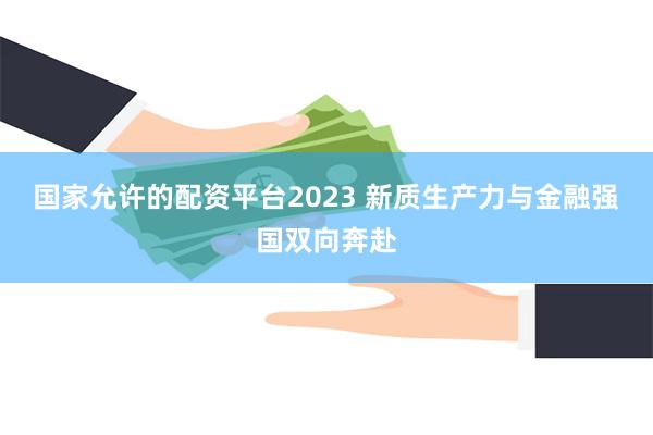 国家允许的配资平台2023 新质生产力与金融强国双向奔赴