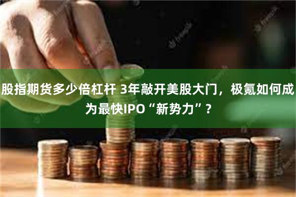 股指期货多少倍杠杆 3年敲开美股大门，极氪如何成为最快IPO“新势力”？