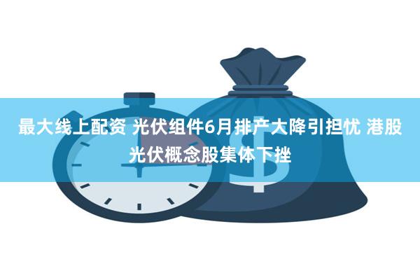 最大线上配资 光伏组件6月排产大降引担忧 港股光伏概念股集体下挫