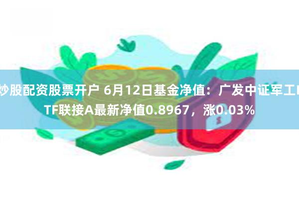 炒股配资股票开户 6月12日基金净值：广发中证军工ETF联接A最新净值0.8967，涨0.03%