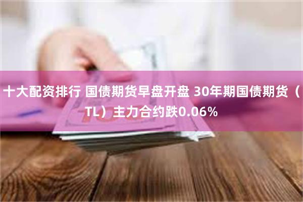 十大配资排行 国债期货早盘开盘 30年期国债期货（TL）主力合约跌0.06%