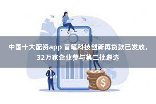 中国十大配资app 首笔科技创新再贷款已发放，32万家企业参与第二批遴选