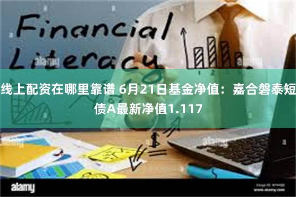 线上配资在哪里靠谱 6月21日基金净值：嘉合磐泰短债A最新净值1.117