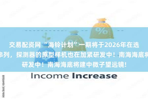 交易配资网 “海铃计划”一期将于2026年在选定海域布放10根串列，探测器的原型样机也在加紧研发中！南海海底将建中微子望远镜!