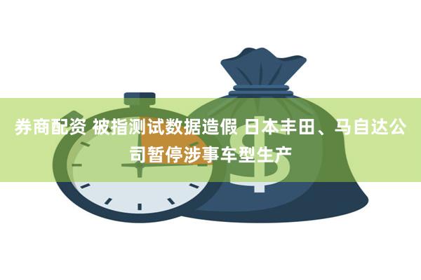 券商配资 被指测试数据造假 日本丰田、马自达公司暂停涉事车型生产