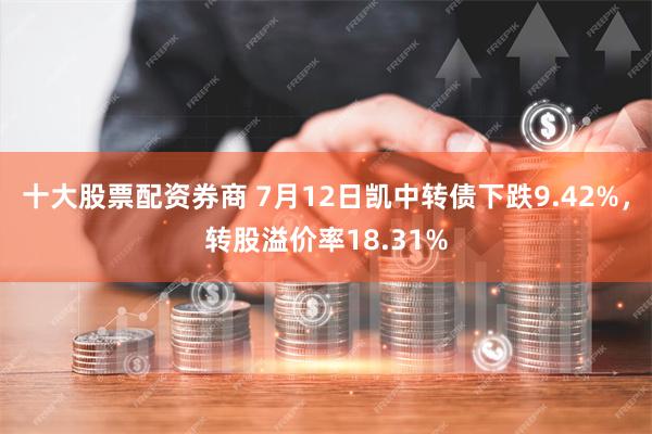 十大股票配资券商 7月12日凯中转债下跌9.42%，转股溢价率18.31%