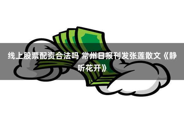 线上股票配资合法吗 常州日报刊发张莲散文《静听花开》