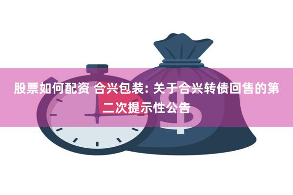 股票如何配资 合兴包装: 关于合兴转债回售的第二次提示性公告