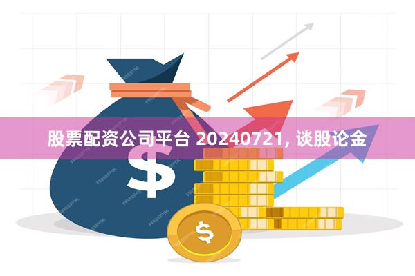 股票配资公司平台 20240721, 谈股论金