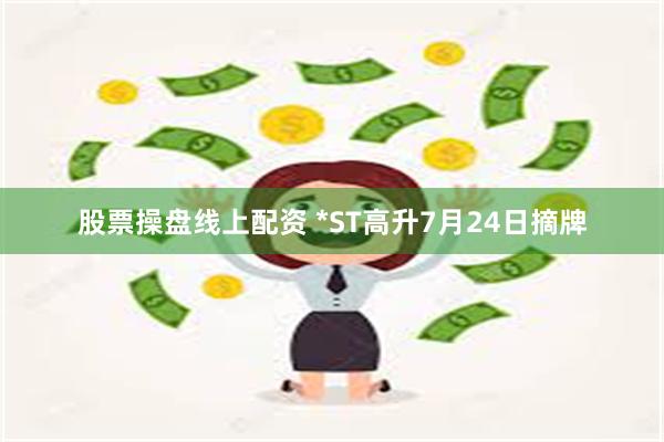 股票操盘线上配资 *ST高升7月24日摘牌