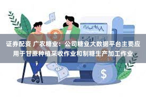 证券配资 广农糖业：公司糖业大数据平台主要应用于甘蔗种植采收作业和制糖生产加工作业