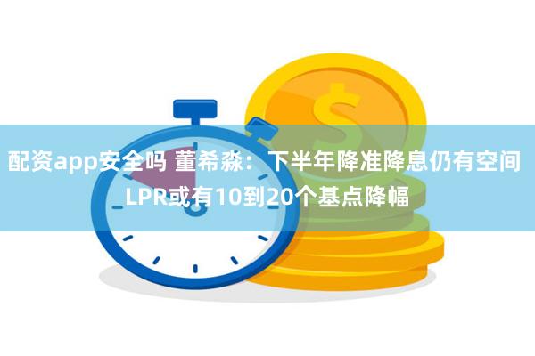 配资app安全吗 董希淼：下半年降准降息仍有空间 LPR或有10到20个基点降幅