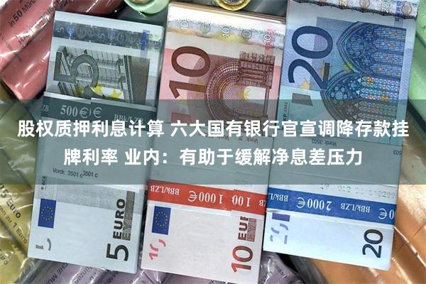 股权质押利息计算 六大国有银行官宣调降存款挂牌利率 业内：有助于缓解净息差压力