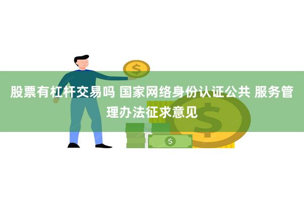 股票有杠杆交易吗 国家网络身份认证公共 服务管理办法征求意见