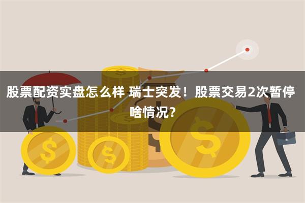 股票配资实盘怎么样 瑞士突发！股票交易2次暂停 啥情况？