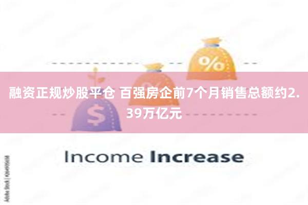 融资正规炒股平仓 百强房企前7个月销售总额约2.39万亿元