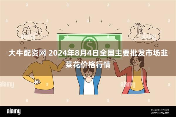 大牛配资网 2024年8月4日全国主要批发市场韭菜花价格行情