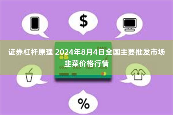 证券杠杆原理 2024年8月4日全国主要批发市场韭菜价格行情