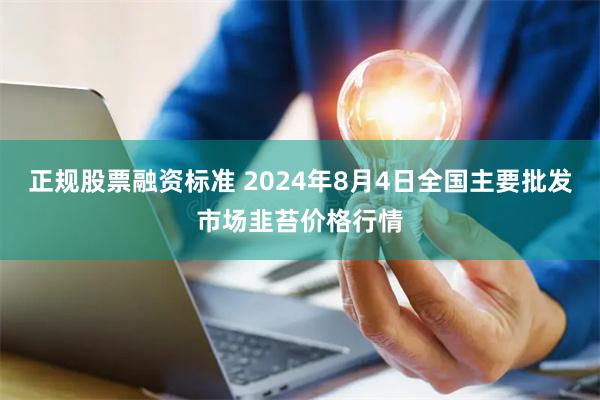 正规股票融资标准 2024年8月4日全国主要批发市场韭苔价格行情