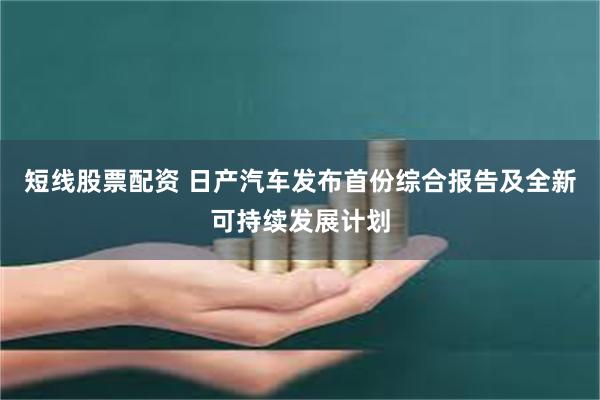 短线股票配资 日产汽车发布首份综合报告及全新可持续发展计划