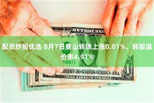 配资炒股优选 8月7日鹿山转债上涨0.01%，转股溢价率4.91%