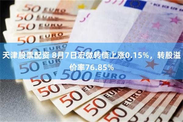 天津股票配资 8月7日宏微转债上涨0.15%，转股溢价率76.85%