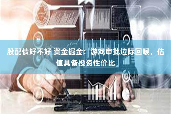 股配债好不好 资金掘金：游戏审批边际回暖，估值具备投资性价比