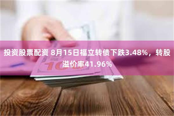 投资股票配资 8月15日福立转债下跌3.48%，转股溢价率41.96%