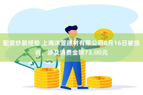 配资炒股经验 上海沐萱建材有限公司8月16日被投诉，涉及消费金额73.00元