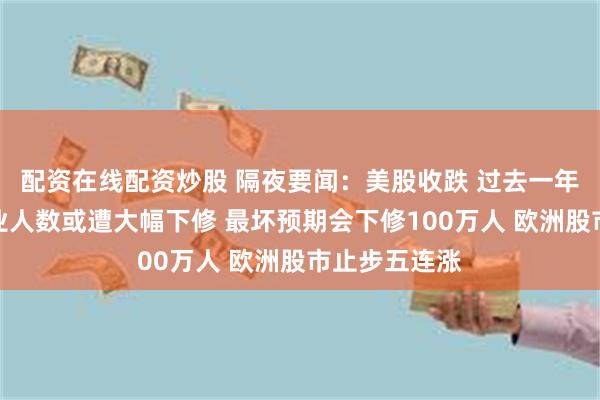 配资在线配资炒股 隔夜要闻：美股收跌 过去一年美国非农就业人数或遭大幅下修 最坏预期会下修100万人 欧洲股市止步五连涨