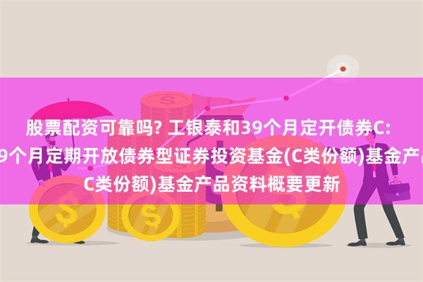 股票配资可靠吗? 工银泰和39个月定开债券C: 工银瑞信泰和39个月定期开放债券型证券投资基金(C类份额)基金产品资料概要更新