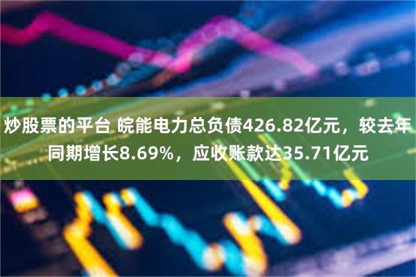 炒股票的平台 皖能电力总负债426.82亿元，较去年同期增长8.69%，应收账款达35.71亿元