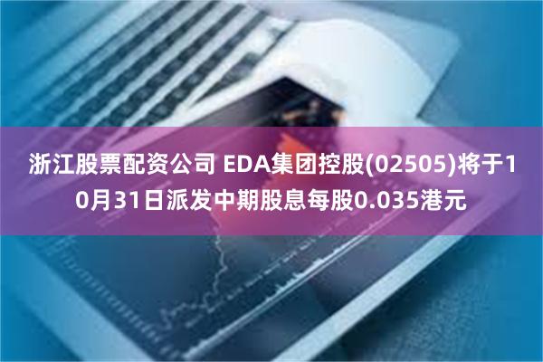 浙江股票配资公司 EDA集团控股(02505)将于10月31日派发中期股息每股0.035港元