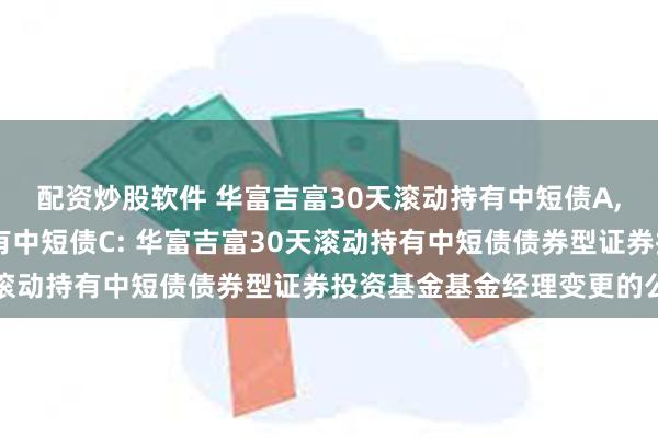 配资炒股软件 华富吉富30天滚动持有中短债A,华富吉富30天滚动持有中短债C: 华富吉富30天滚动持有中短债债券型证券投资基金基金经理变更的公告