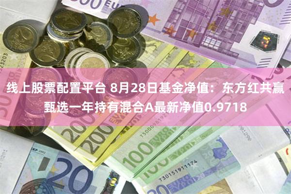 线上股票配置平台 8月28日基金净值：东方红共赢甄选一年持有混合A最新净值0.9718